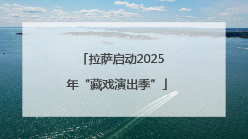 拉萨启动2025年“藏戏演出季”