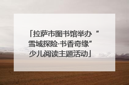 拉萨市图书馆举办“雪域探险·书香奇缘”少儿阅读主题活动