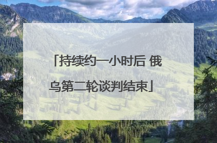 持续约一小时后 俄乌第二轮谈判结束