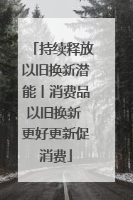 持续释放以旧换新潜能丨消费品以旧换新 更好更新促消费