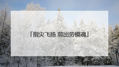 指尖飞扬 剪出劳模魂