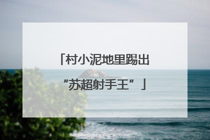 村小泥地里踢出“苏超射手王”