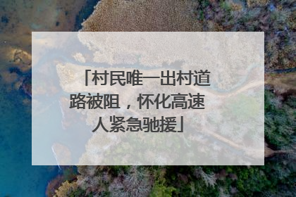 村民唯一出村道路被阻，怀化高速人紧急驰援