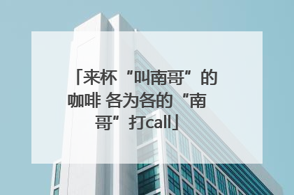 来杯“叫南哥”的咖啡 各为各的“南哥”打call