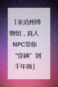 来沧州博物馆,真人NPC带你“穿越”到千年前