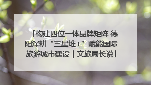 构建四位一体品牌矩阵 德阳深耕“三星堆+”赋能国际旅游城市建设｜文旅局长说