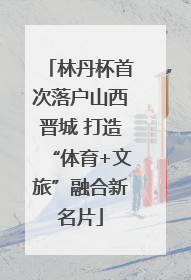 林丹杯首次落户山西晋城 打造“体育+文旅”融合新名片