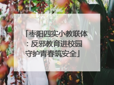 枣阳四实小教联体：反邪教育进校园 守护青春筑安全