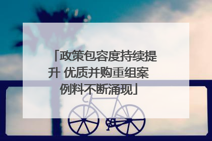 政策包容度持续提升 优质并购重组案例料不断涌现