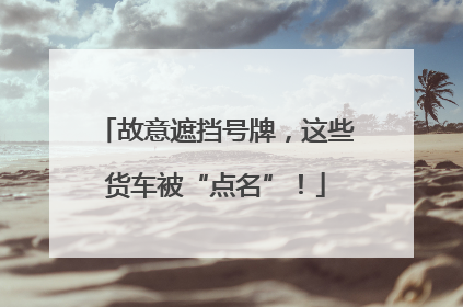 故意遮挡号牌，这些货车被“点名”！