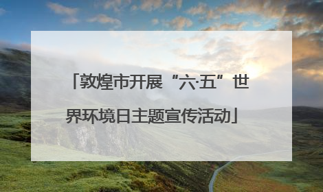 敦煌市开展“六·五”世界环境日主题宣传活动