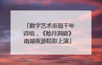 数字艺术重现千年诗境，《赊月洞庭》南湖夜游精彩上演