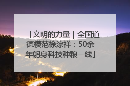 文明的力量｜全国道德模范徐淙祥：50余年躬身科技种粮一线
