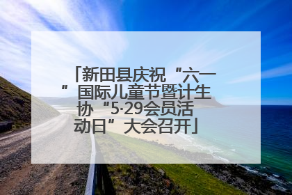 新田县庆祝“六一”国际儿童节暨计生协“5·29会员活动日”大会召开
