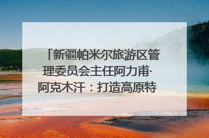 新疆帕米尔旅游区管理委员会主任阿力甫·阿克木汗：打造高原特色文旅品牌 推动县域旅游高质量发展｜第七届全国县域旅游研究成果发布系列活动