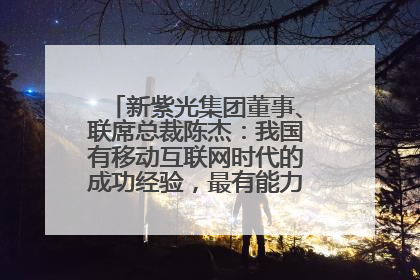 新紫光集团董事、联席总裁陈杰：我国有移动互联网时代的成功经验，最有能力做好AI应用创新