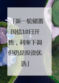 新一轮储蓄国债10日开售，利率下调但仍是投资优选