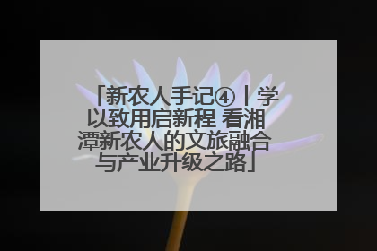 新农人手记④丨学以致用启新程 看湘潭新农人的文旅融合与产业升级之路