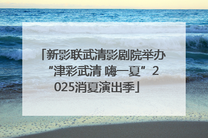 新影联武清影剧院举办“津彩武清 嗨一夏”2025消夏演出季