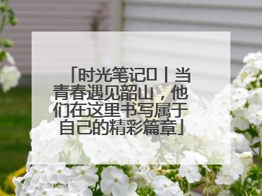 时光笔记⑪丨当青春遇见韶山，他们在这里书写属于自己的精彩篇章