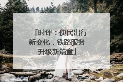时评：便民出行新变化，铁路服务升级新篇章