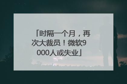 时隔一个月，再次大裁员！微软9000人或失业