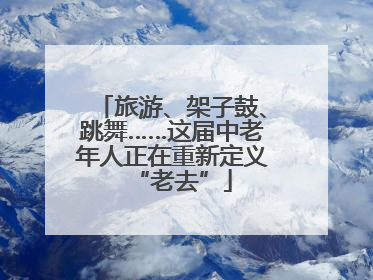 旅游、架子鼓、跳舞……这届中老年人正在重新定义“老去”