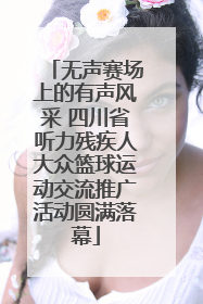 无声赛场上的有声风采 四川省听力残疾人大众篮球运动交流推广活动圆满落幕