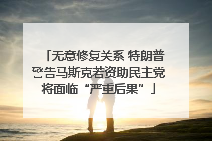 无意修复关系 特朗普警告马斯克若资助民主党将面临“严重后果”