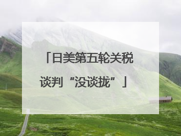 日美第五轮关税谈判“没谈拢”