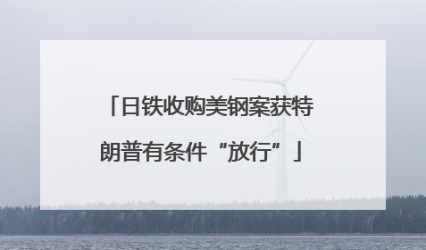 日铁收购美钢案获特朗普有条件“放行”