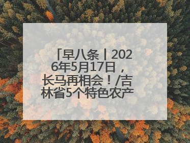 早八条丨2026年5月17日，长马再相会！/吉林省5个特色农产品入选全国名特优新农产品名录