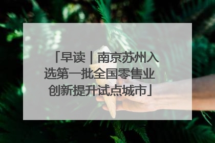 早读｜南京苏州入选第一批全国零售业创新提升试点城市