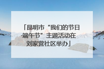 昆明市“我们的节日·端午节”主题活动在刘家营社区举办