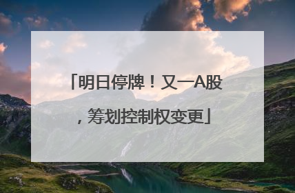 明日停牌！又一A股，筹划控制权变更