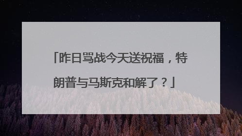 昨日骂战今天送祝福，特朗普与马斯克和解了？