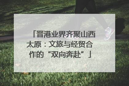 晋港业界齐聚山西太原：文旅与经贸合作的“双向奔赴”