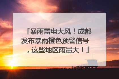 暴雨雷电大风！成都发布暴雨橙色预警信号，这些地区雨量大！