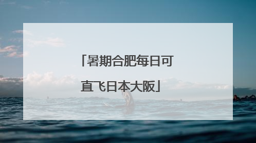 暑期合肥每日可直飞日本大阪