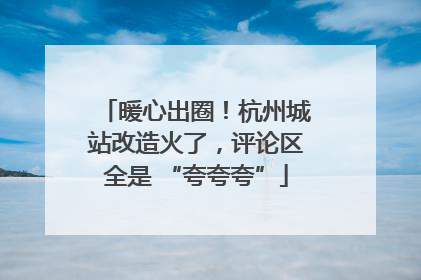 暖心出圈！杭州城站改造火了，评论区全是 “夸夸夸”