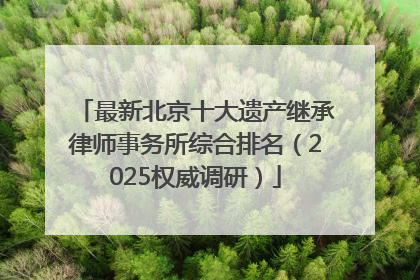 最新北京十大遗产继承律师事务所综合排名（2025权威调研）