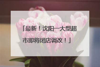 最新！沈阳一大型超市即将闭店调改！