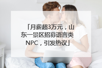 月薪超3万元，山东一景区招募语言类NPC，引发热议