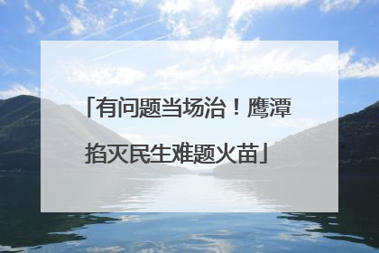 有问题当场治！鹰潭掐灭民生难题火苗