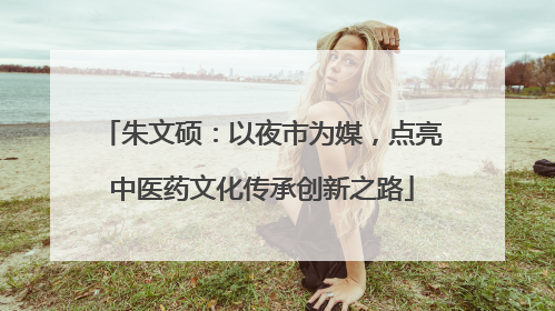 朱文硕：以夜市为媒，点亮中医药文化传承创新之路