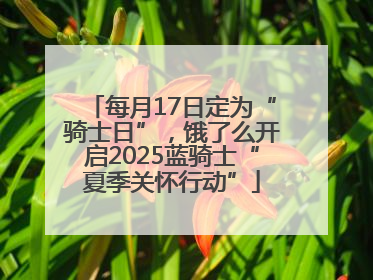 每月17日定为“骑士日”，饿了么开启2025蓝骑士“夏季关怀行动”