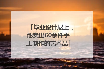 毕业设计展上，他卖出60余件手工制作的艺术品