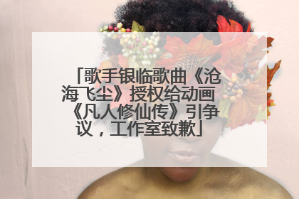 歌手银临歌曲《沧海飞尘》授权给动画《凡人修仙传》引争议，工作室致歉