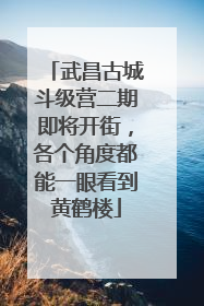 武昌古城斗级营二期即将开街，各个角度都能一眼看到黄鹤楼