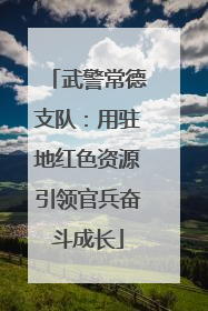 武警常德支队：用驻地红色资源引领官兵奋斗成长
